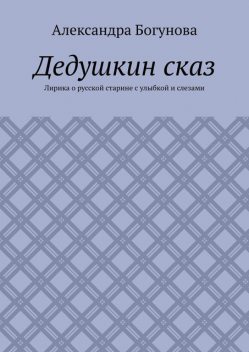 Дедушкин сказ. Лирика о русской старине с улыбкой и слезами, Богунова Александра