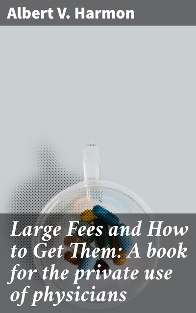 Large Fees and How to Get Them: A book for the private use of physicians, Albert V. Harmon