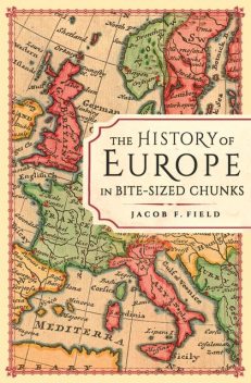The History of Europe in Bite-sized Chunks, Jacob F.Field
