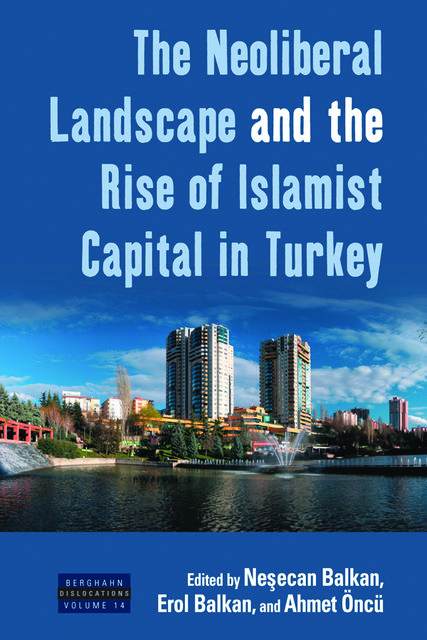 The Neoliberal Landscape and the Rise of Islamist Capital in Turkey, Ahmet Öncü, Erol Balkan, Neşecan Balkan
