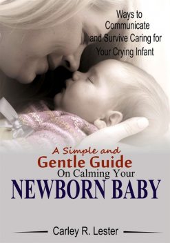 A Simple and Gentle Guide on Calming your Newborn Baby, Carley R. Lester