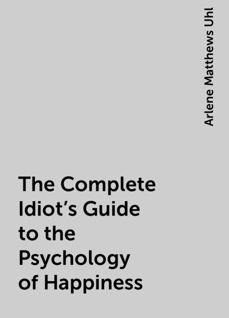 The Complete Idiot's Guide to the Psychology of Happiness, Arlene Matthews Uhl