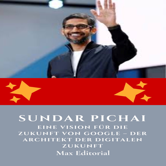 Sundar Pichai, Eine Vision für die Zukunft von Google – Der Architekt der digitalen Zukunft, Max Editorial