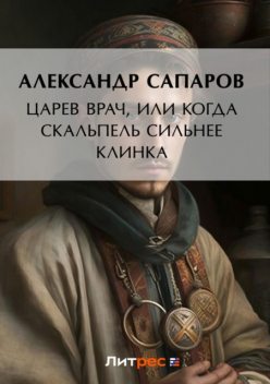 Царев врач, или Когда скальпель сильнее клинка, Александр Сапаров