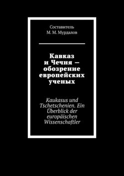 Кавказ и Чечня — обзор европейских ученых. Caucasus and Chechnya — a review of European scientists, Муслим Мурдалов