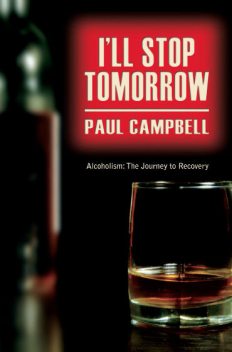Alcoholism to Recovery: I'll Stop Tomorrow, Paul Campbell