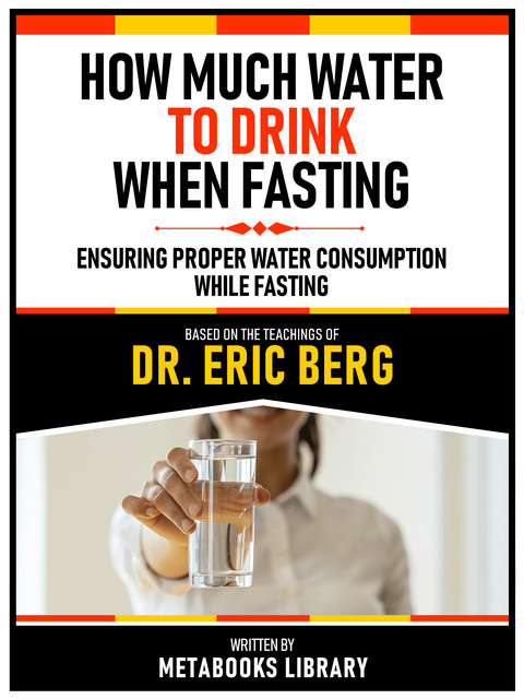 How Much Water To Drink When Fasting – Based On The Teachings Of Dr. Eric Berg, Metabooks Library