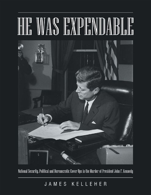 He Was Expendable: National Security, Political and Bureaucratic Cover Ups In the Murder of President John F. Kennedy, James Kelleher