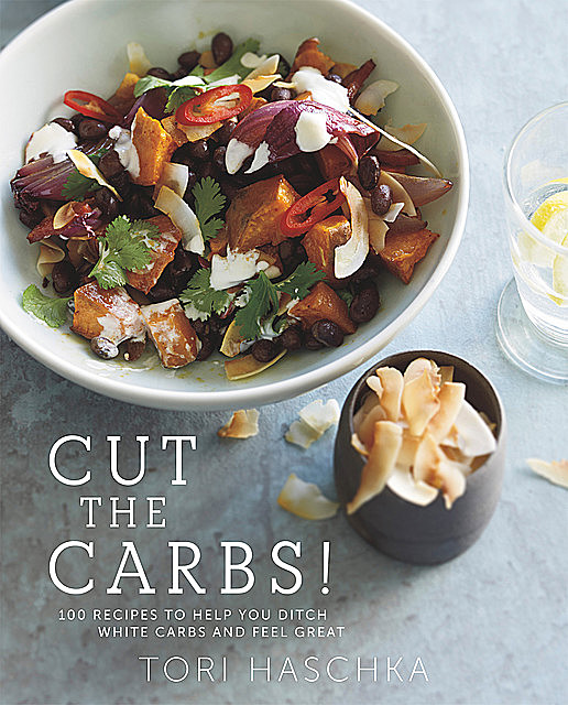 Cut the Carbs: 100 Recipes to Help You Ditch White Carbs and Feel Great, Tori Haschka