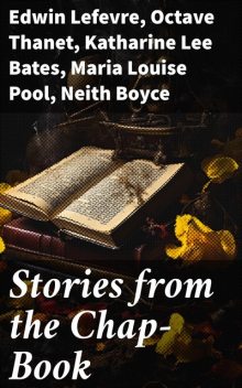 Stories from the Chap-Book, Edwin Lefevre, Octave Thanet, Katharine Lee Bates, Maria Louise Pool, Neith Boyce, Anna Vernon Dorsey Williams, Anthony Leland, Clinton Ross, Edward Cummings, Grace Ellery Channing, Jr. William Holloway