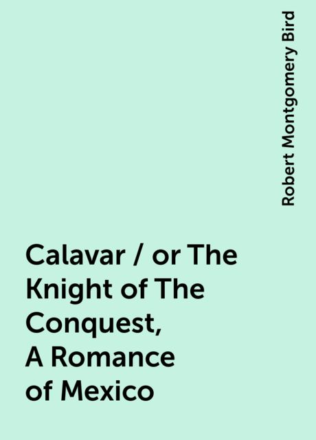 Calavar / or The Knight of The Conquest, A Romance of Mexico, Robert Montgomery Bird