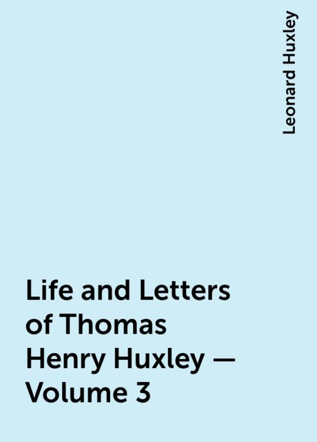 Life and Letters of Thomas Henry Huxley — Volume 3, Leonard Huxley