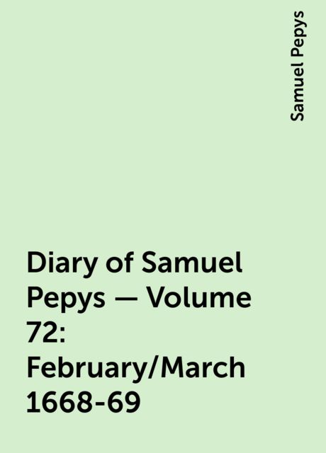 Diary of Samuel Pepys — Volume 72: February/March 1668-69, Samuel Pepys