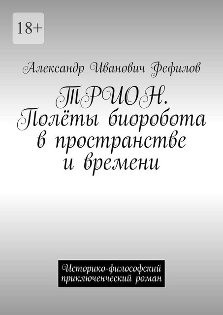 ТРИОН. Полеты биоробота в пространстве и времени. Историко-философский приключенческий роман, Александр Фефилов