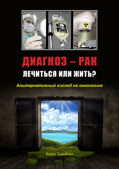 Диагноз – рак. Лечиться или жить? Альтернативный взгляд на онкологию, Борис Гринблат