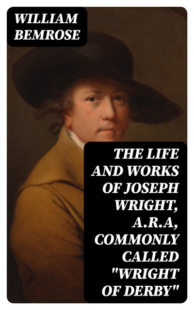 The Life and Works of Joseph Wright, A.R.A, commonly called “Wright of Derby”, William Bemrose