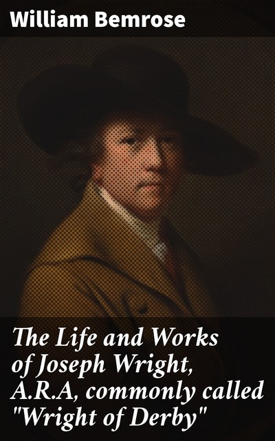 The Life and Works of Joseph Wright, A.R.A, commonly called “Wright of Derby”, William Bemrose