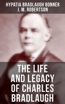 The Life and Legacy of Charles Bradlaugh, J.M.Robertson, Hypatia Bradlaugh Bonner
