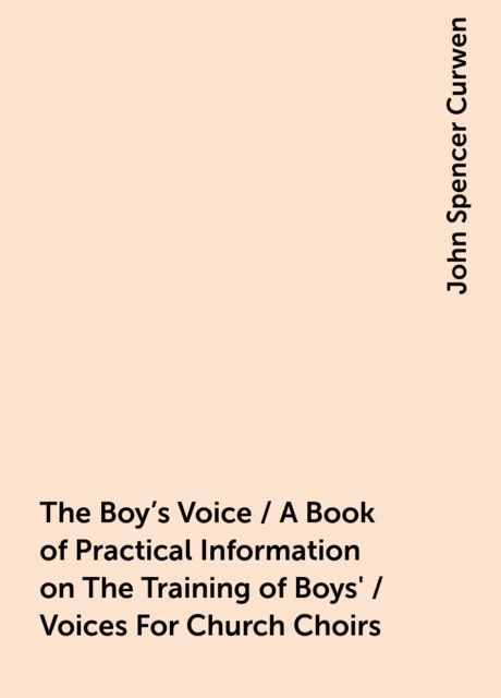 The Boy's Voice / A Book of Practical Information on The Training of Boys' / Voices For Church Choirs, John Spencer Curwen