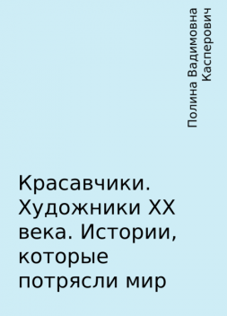 Красавчики. Художники XX века. Истории, которые потрясли мир, Полина Вадимовна Касперович