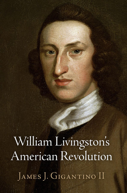 William Livingston's American Revolution, James J.Gigantino II
