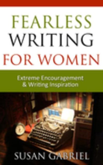 Fearless Writing for Women: Extreme Encouragement and Writing Inspiration, Susan Gabriel