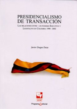 Presidencialismo de transacción.Las relaciones entre los poderes Ejecutivo y Legislativo en Colombia 1990–2002, Javier Duque Daza
