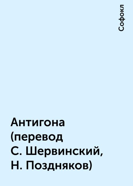 Антигона (перевод С. Шервинский, Н. Поздняков), Софокл
