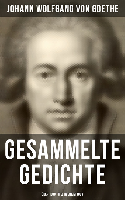 Gesammelte Gedichte (Über 1000 Titel in einem Buch), Johann Wolfgang von Goethe