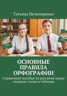 Основные правила орфографии. Справочное пособие по русскому языку: опорные схемы и таблицы, Татьяна Нечипоренко