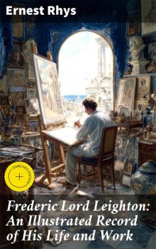 Frederic Lord Leighton: An Illustrated Record of His Life and Work, Ernest Rhys
