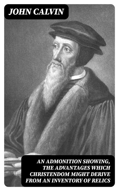 An Admonition showing, the Advantages which Christendom might derive from an Inventory of Relics, John Calvin