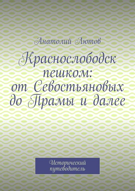 Краснослободск пешком: от Севостьяновых до Прамы и далее. Исторический путеводитель, Анатолий Лютов