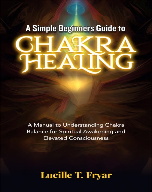 A Simple Beginners Guide to Chakra Healing, Lucille T. Fryar