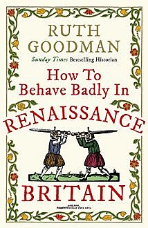 How to Behave Badly in Renaissance Britain, Ruth Goodman