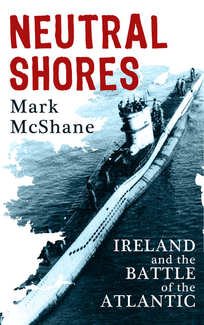 Neutral Shores: Ireland & Battle of the Atlantic in World War 2, Mark McShane