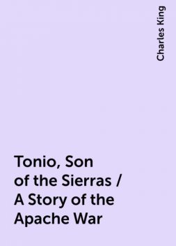 Tonio, Son of the Sierras / A Story of the Apache War, Charles King