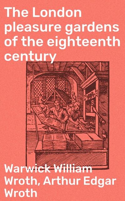 The London pleasure gardens of the eighteenth century, Warwick William Wroth, Arthur Edgar Wroth