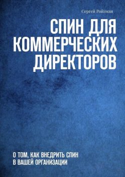 СПИН для коммерческих директоров. Руководство по внедрению СПИН в вашей организации, Сергей Ройзман