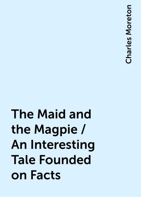 The Maid and the Magpie / An Interesting Tale Founded on Facts, Charles Moreton