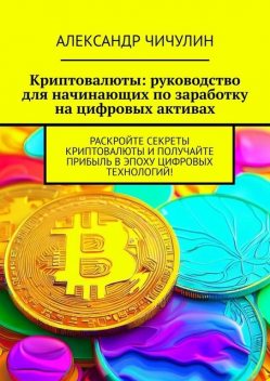 Криптовалюты: руководство для начинающих по заработку на цифровых активах, Александр Чичулин
