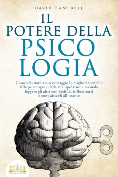 IL POTERE DELLA PSICOLOGIA: Come sfruttare a tuo vantaggio le migliori tecniche della psicologia e della manipolazione mentale, leggere gli altri con facilità, influenzarli e conquistarli all'istante, David Campbell