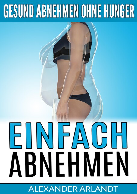 Einfach abnehmen: Gesund abnehmen ohne Hunger, Alexander Arlandt