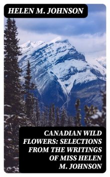 Canadian Wild Flowers: Selections from the Writings of Miss Helen M. Johnson, Helen M. Johnson