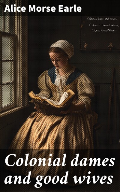 Colonial dames and good wives, Alice Morse Earle