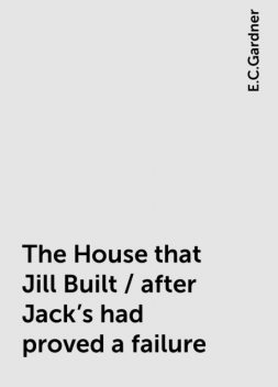 The House that Jill Built / after Jack's had proved a failure, E.C.Gardner