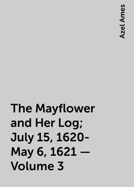The Mayflower and Her Log; July 15, 1620-May 6, 1621 — Volume 3, Azel Ames