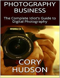 Photography Business: The Complete Idiot's Guide to Digital Photography, Cory Hudson