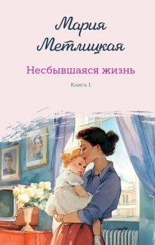 Несбывшаяся жизнь. Книга первая, Мария Метлицкая