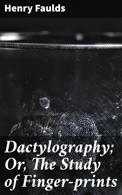 Dactylography; Or, The Study of Finger-prints, Henry Faulds